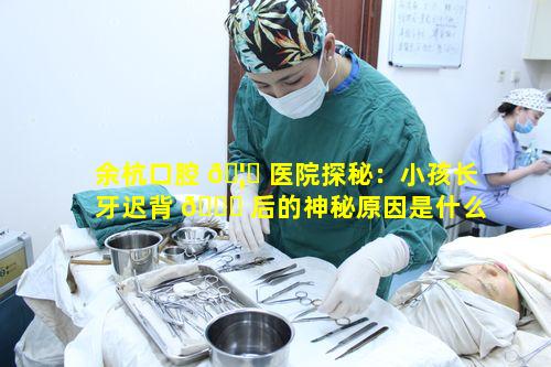 余杭口腔 🦍 医院探秘：小孩长牙迟背 🐝 后的神秘原因是什么